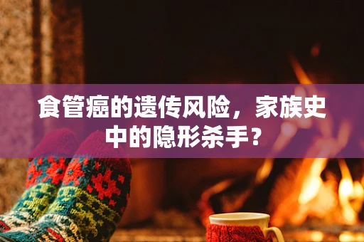 食管癌的遗传风险，家族史中的隐形杀手？