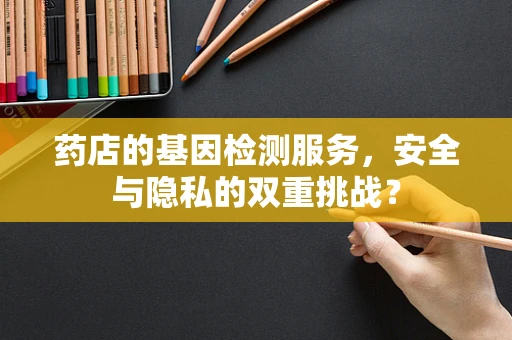 药店的基因检测服务，安全与隐私的双重挑战？