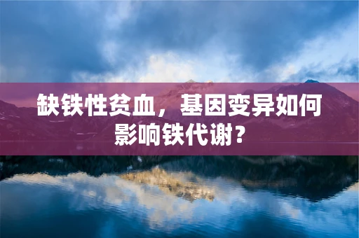 缺铁性贫血，基因变异如何影响铁代谢？