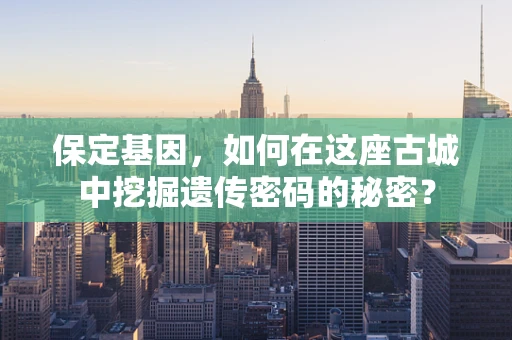 保定基因，如何在这座古城中挖掘遗传密码的秘密？
