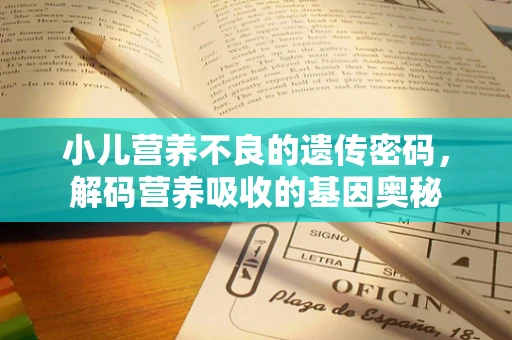 小儿营养不良的遗传密码，解码营养吸收的基因奥秘