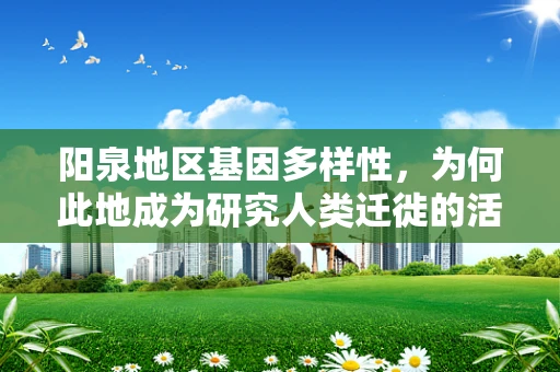 阳泉地区基因多样性，为何此地成为研究人类迁徙的活化石？