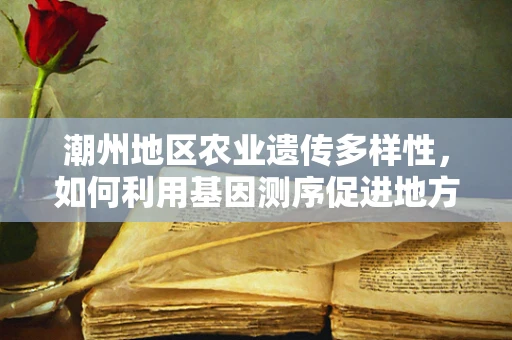 潮州地区农业遗传多样性，如何利用基因测序促进地方特色作物保护与发展？