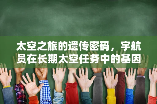 太空之旅的遗传密码，宇航员在长期太空任务中的基因变化