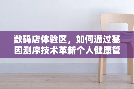 数码店体验区，如何通过基因测序技术革新个人健康管理？