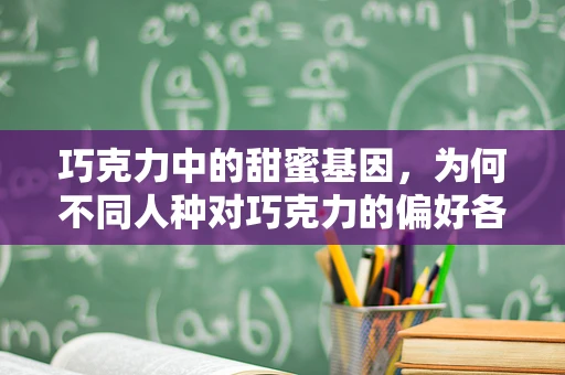 巧克力中的甜蜜基因，为何不同人种对巧克力的偏好各异？