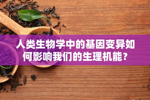 人类生物学中的基因变异如何影响我们的生理机能？