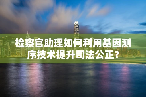 检察官助理如何利用基因测序技术提升司法公正？
