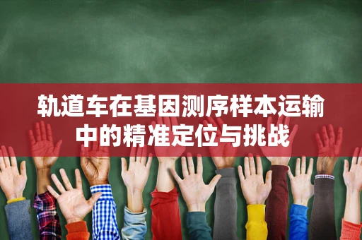 轨道车在基因测序样本运输中的精准定位与挑战