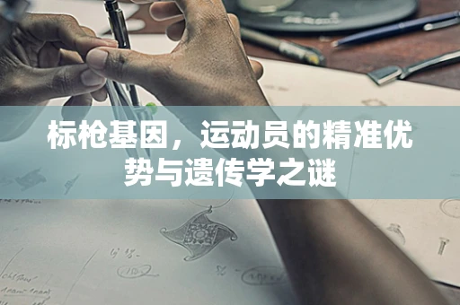 标枪基因，运动员的精准优势与遗传学之谜