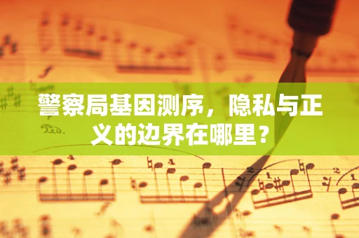 警察局基因测序，隐私与正义的边界在哪里？
