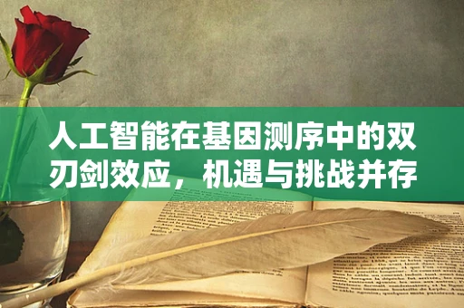 人工智能在基因测序中的双刃剑效应，机遇与挑战并存？