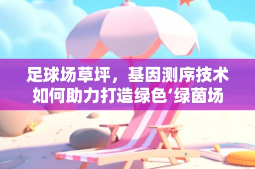 足球场草坪，基因测序技术如何助力打造绿色‘绿茵场’？