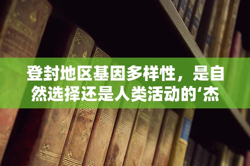 登封地区基因多样性，是自然选择还是人类活动的‘杰作’？