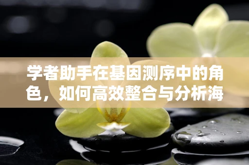 学者助手在基因测序中的角色，如何高效整合与分析海量数据？
