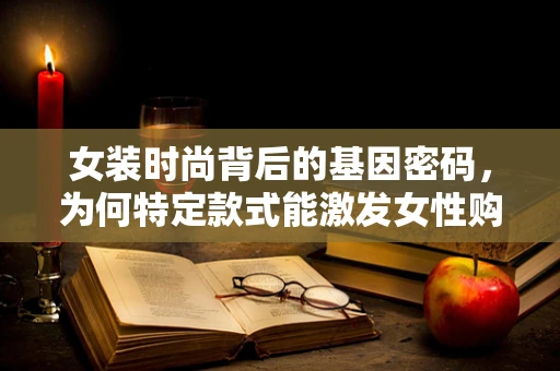 女装时尚背后的基因密码，为何特定款式能激发女性购买欲？