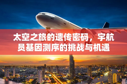 太空之旅的遗传密码，宇航员基因测序的挑战与机遇
