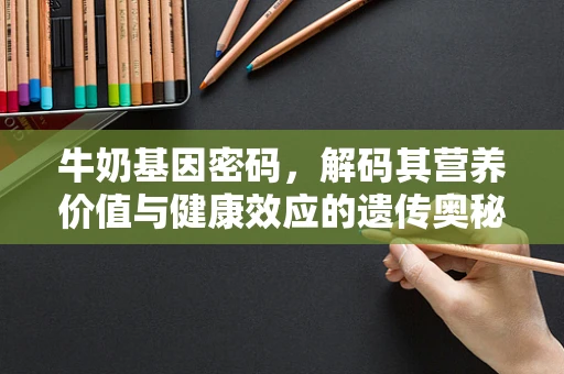 牛奶基因密码，解码其营养价值与健康效应的遗传奥秘