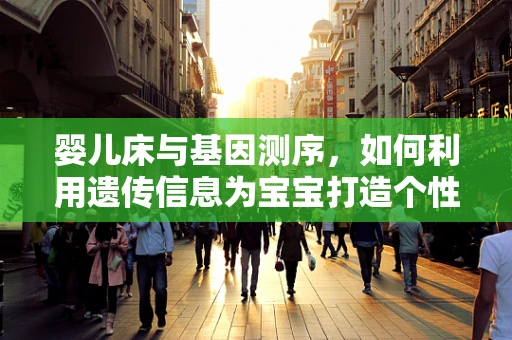 婴儿床与基因测序，如何利用遗传信息为宝宝打造个性化睡眠环境？