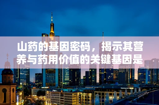 山药的基因密码，揭示其营养与药用价值的关键基因是什么？
