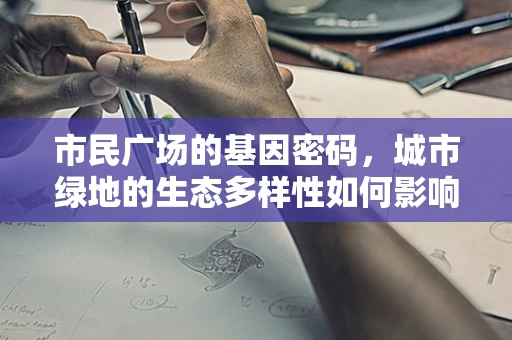 市民广场的基因密码，城市绿地的生态多样性如何影响居民健康？