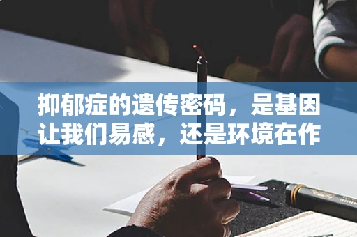 抑郁症的遗传密码，是基因让我们易感，还是环境在作祟？
