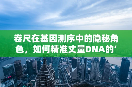 卷尺在基因测序中的隐秘角色，如何精准丈量DNA的‘长度’？