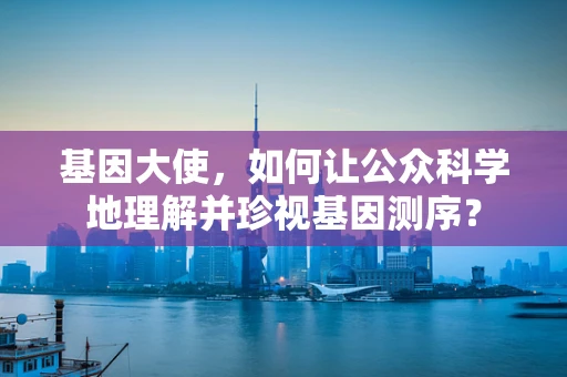 基因大使，如何让公众科学地理解并珍视基因测序？