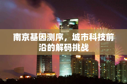 南京基因测序，城市科技前沿的解码挑战