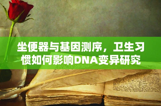 坐便器与基因测序，卫生习惯如何影响DNA变异研究？