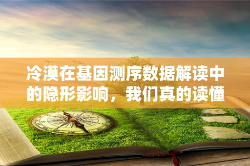 冷漠在基因测序数据解读中的隐形影响，我们真的读懂了吗？