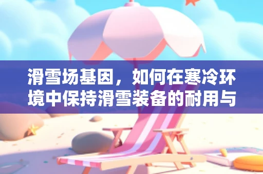 滑雪场基因，如何在寒冷环境中保持滑雪装备的耐用与安全？