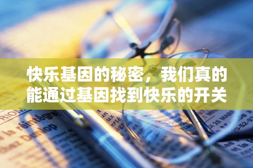 快乐基因的秘密，我们真的能通过基因找到快乐的开关吗？