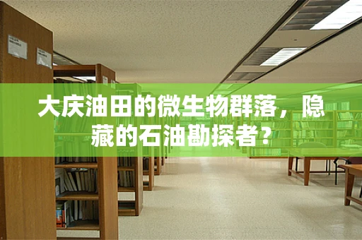 大庆油田的微生物群落，隐藏的石油勘探者？