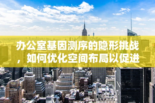 办公室基因测序的隐形挑战，如何优化空间布局以促进科研效率？