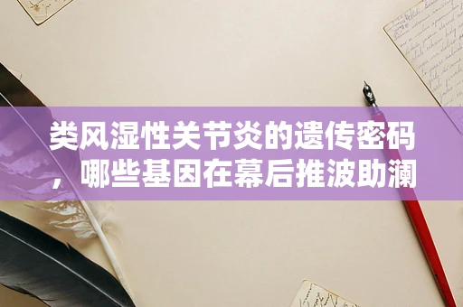 类风湿性关节炎的遗传密码，哪些基因在幕后推波助澜？