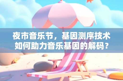 夜市音乐节，基因测序技术如何助力音乐基因的解码？