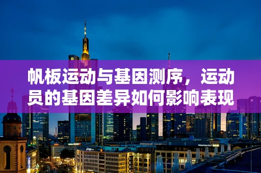 帆板运动与基因测序，运动员的基因差异如何影响表现？
