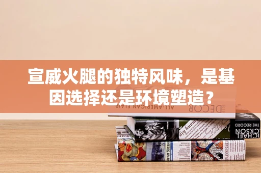 宣威火腿的独特风味，是基因选择还是环境塑造？