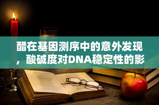 醋在基因测序中的意外发现，酸碱度对DNA稳定性的影响