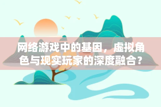 网络游戏中的基因，虚拟角色与现实玩家的深度融合？