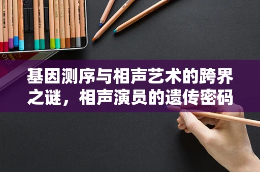 基因测序与相声艺术的跨界之谜，相声演员的遗传密码如何影响其表演风格？