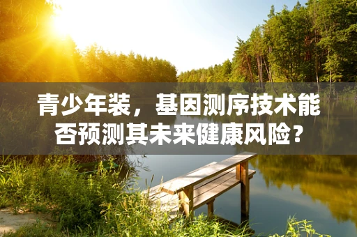 青少年装，基因测序技术能否预测其未来健康风险？