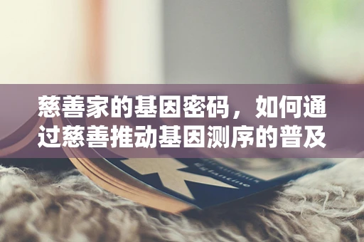 慈善家的基因密码，如何通过慈善推动基因测序的普及与进步？