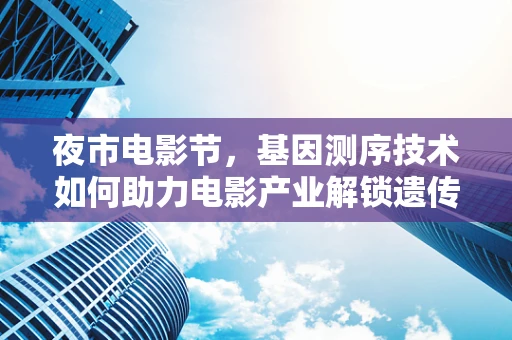 夜市电影节，基因测序技术如何助力电影产业解锁遗传密码？