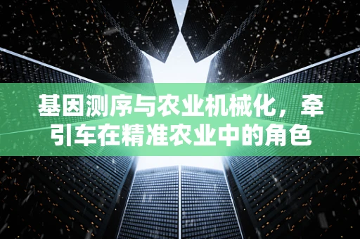 基因测序与农业机械化，牵引车在精准农业中的角色