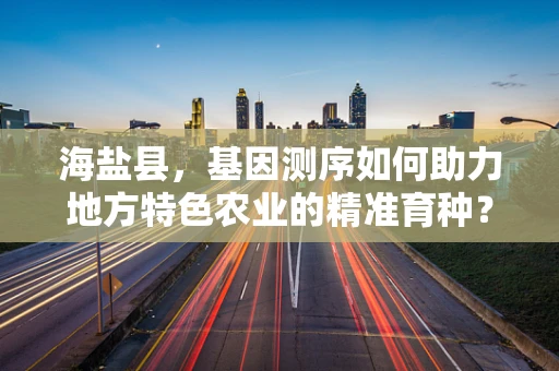 海盐县，基因测序如何助力地方特色农业的精准育种？