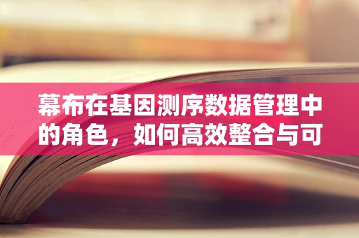 幕布在基因测序数据管理中的角色，如何高效整合与可视化？