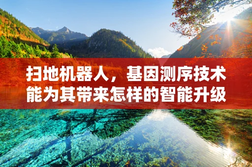 扫地机器人，基因测序技术能为其带来怎样的智能升级？