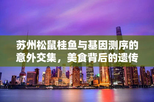苏州松鼠桂鱼与基因测序的意外交集，美食背后的遗传密码之谜